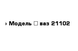  › Модель ­ ваз 21102